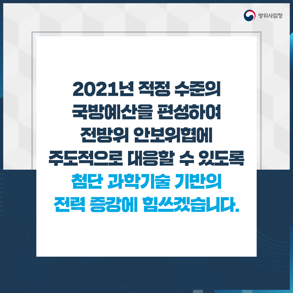 이천이십일년적정수준의국방예산을편성하여전방위안보위협에주도적으로대응할수있도록첨단과학기술기반의전력증강에힘쓰겠습니다