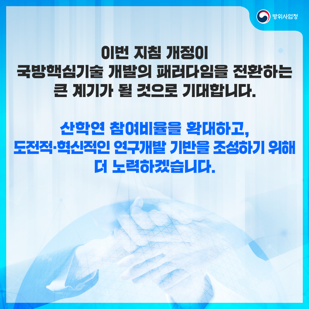 이번지침개정이국방핵심기술개발의패러다임을전환하는큰계기가될것으로기대합니다산학연참여비율을확대하고도전적이고혁신적인연구개발기반을조성하기위해더노력하겠습니다