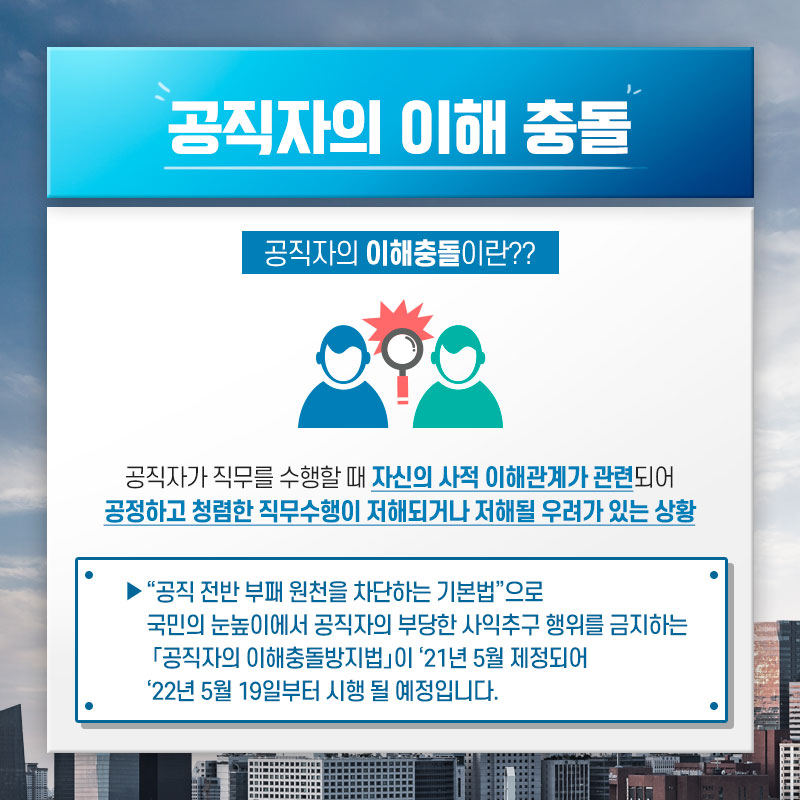 공직자의이해충돌이란공직자가직무를수행할때자신의사적이해관계가관련되어공정하고청렴한직무수행이저해되거나저해될우려가있응상황공직전반부패원천을차단하는기본법으로국민의눈높이에서공직자의부당한사익추구행위를금지하는공직자의이해충돌방지법이이천이십이년오월십구일부터시행될예정입니다(2)
